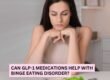 Can GLP-1 Medications Help With Binge Eating Disorder?