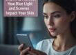 Digital Aging How Blue Light and Screens Impact Your Skin